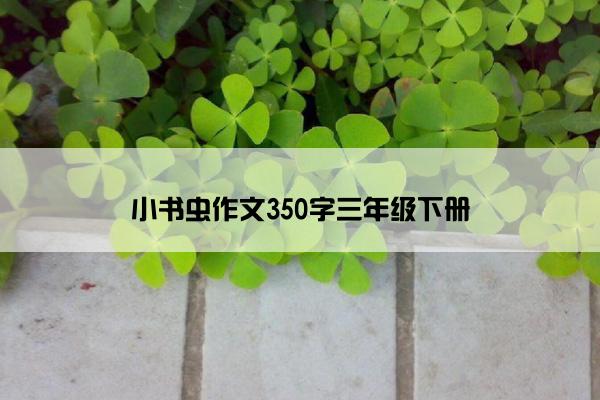 小书虫作文350字三年级下册