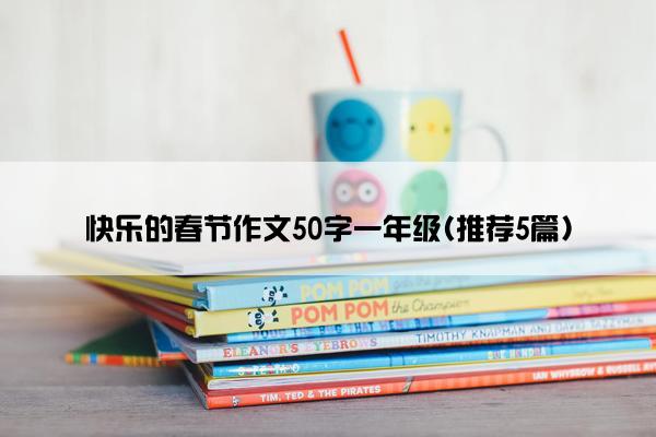 快乐的春节作文50字一年级(推荐5篇)