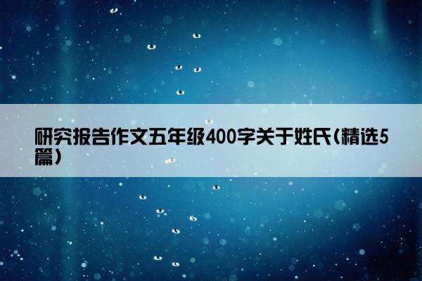 研究报告作文五年级400字关于姓氏(精选5篇)