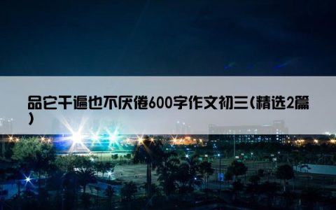 品它千遍也不厌倦600字作文初三(精选2篇)