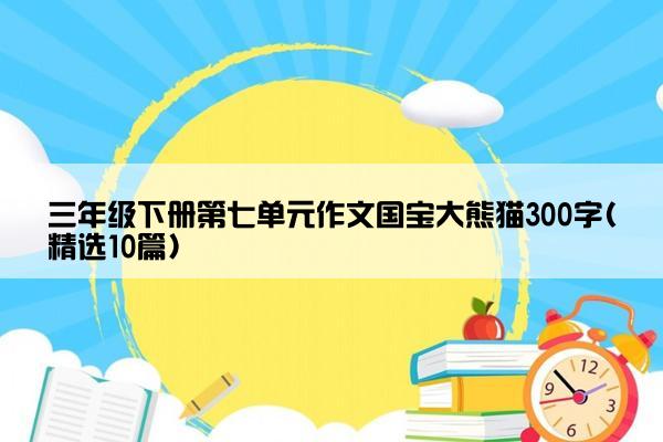 三年级下册第七单元作文国宝大熊猫300字(精选10篇)