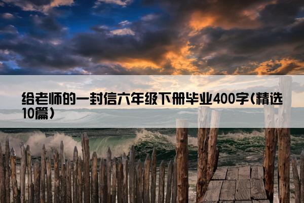 给老师的一封信六年级下册毕业400字(精选10篇)