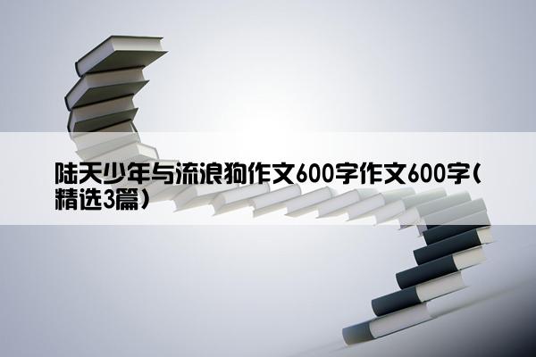 陆天少年与流浪狗作文600字作文600字(精选3篇)