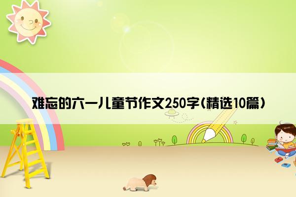 难忘的六一儿童节作文250字(精选10篇)