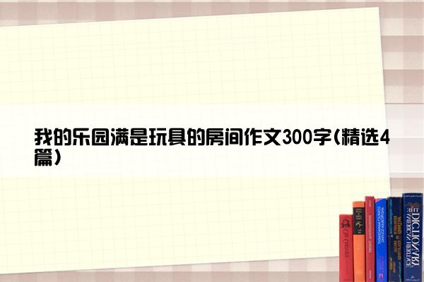 我的乐园满是玩具的房间作文300字(精选4篇)