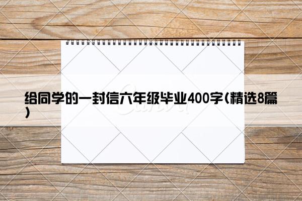 给同学的一封信六年级毕业400字(精选8篇)