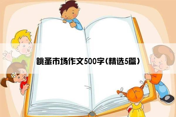 跳蚤市场作文500字(精选5篇)