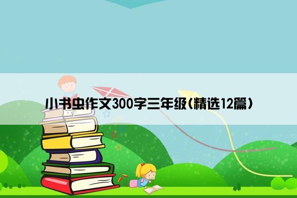 小书虫作文300字三年级(精选12篇)