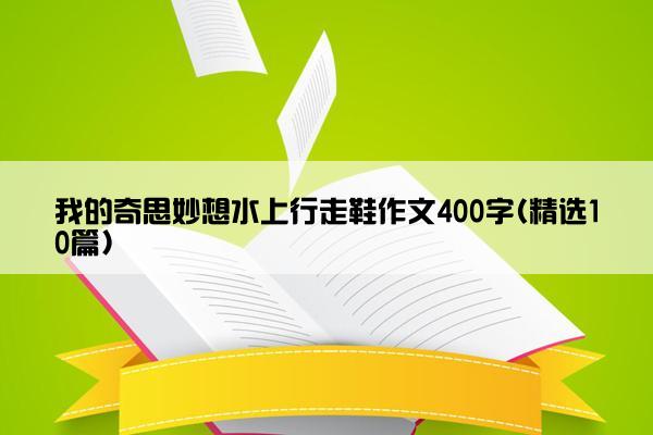 我的奇思妙想水上行走鞋作文400字(精选10篇)