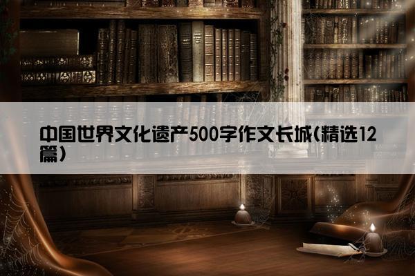 中国世界文化遗产500字作文长城(精选12篇)