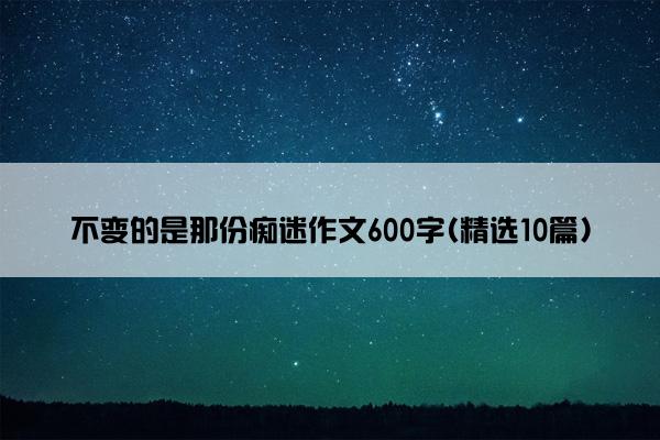 不变的是那份痴迷作文600字(精选10篇)