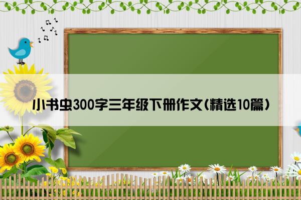 小书虫300字三年级下册作文(精选10篇)