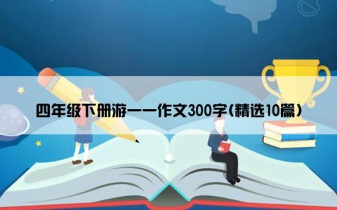 四年级下册游一一作文300字(精选10篇)