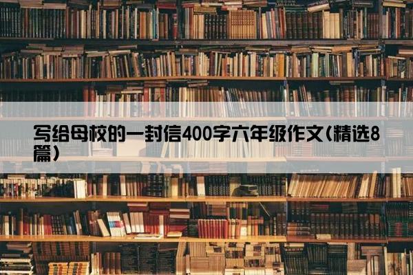 写给母校的一封信400字六年级作文(精选8篇)