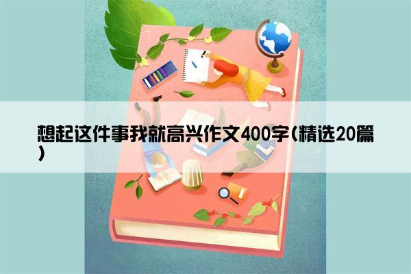 想起这件事我就高兴作文400字(精选20篇)