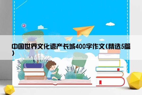 中国世界文化遗产长城400字作文(精选5篇)