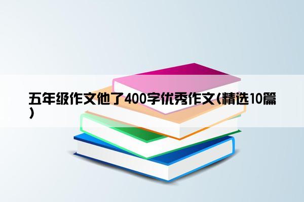 五年级作文他了400字优秀作文(精选10篇)