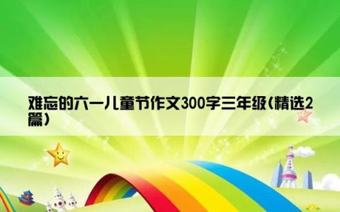 难忘的六一儿童节作文300字三年级(精选2篇)