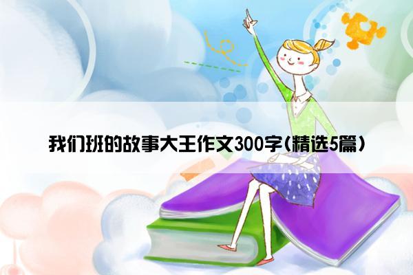 我们班的故事大王作文300字(精选5篇)