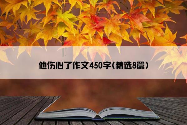 他伤心了作文450字(精选8篇)