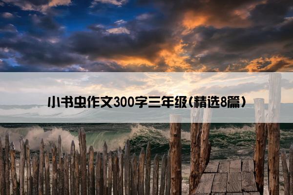 小书虫作文300字三年级(精选8篇)