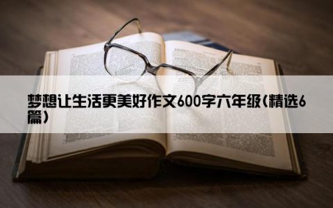 梦想让生活更美好作文600字六年级(精选6篇)