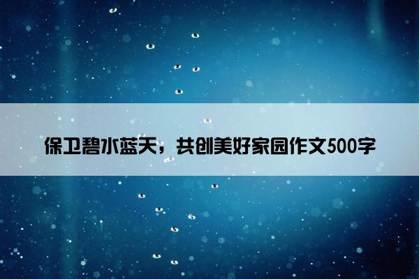 保卫碧水蓝天，共创美好家园作文500字