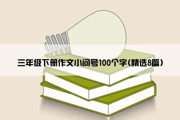 三年级下册作文小问号100个字(精选8篇)