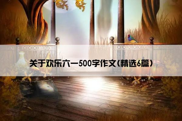 关于欢乐六一500字作文(精选6篇)