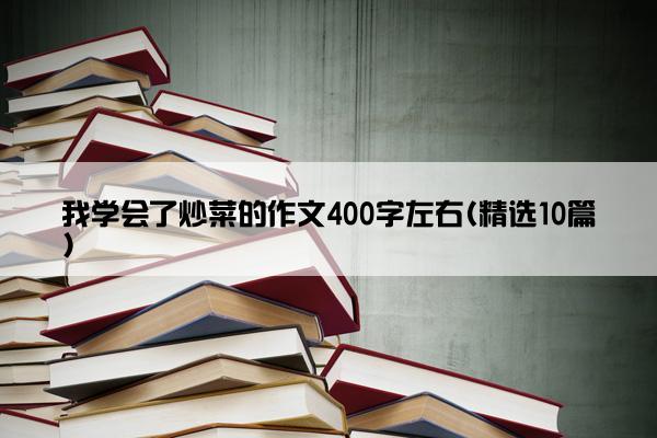 我学会了炒菜的作文400字左右(精选10篇)