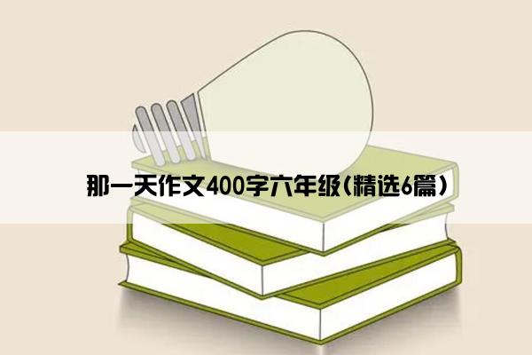 那一天作文400字六年级(精选6篇)