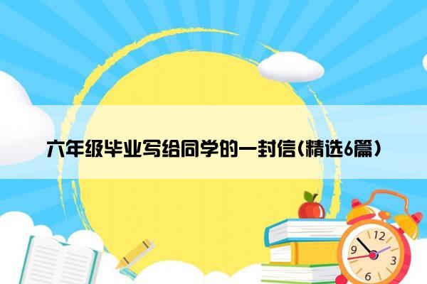 六年级毕业写给同学的一封信(精选6篇)