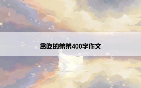 贪吃的弟弟400字作文