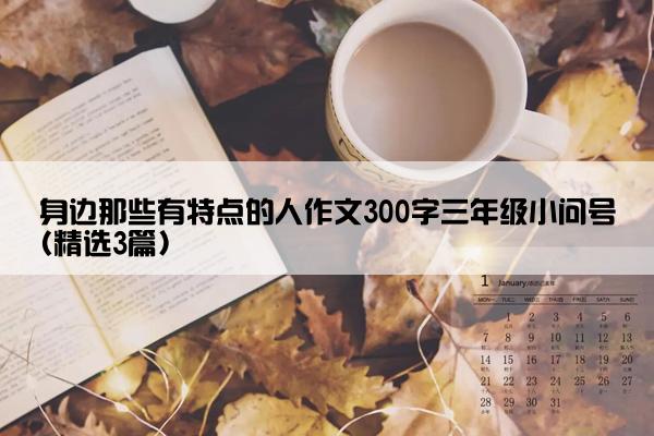 身边那些有特点的人作文300字三年级小问号(精选3篇)