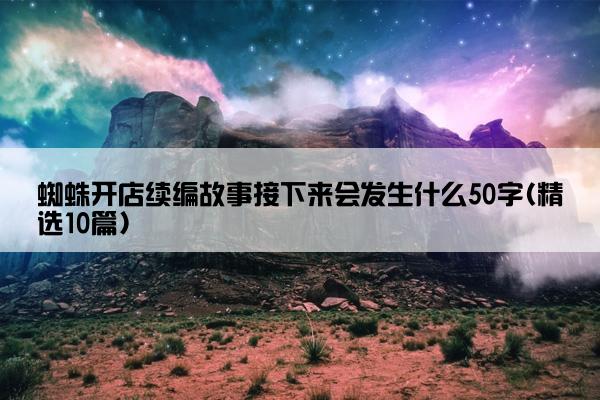 蜘蛛开店续编故事接下来会发生什么50字(精选10篇)