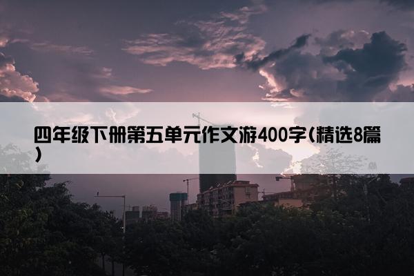 四年级下册第五单元作文游400字(精选8篇)