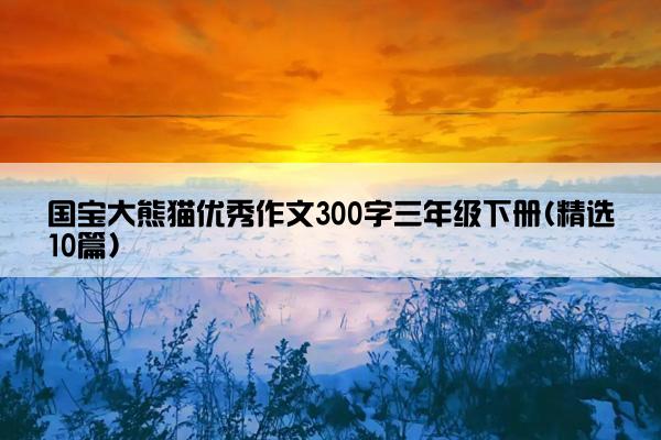 国宝大熊猫优秀作文300字三年级下册(精选10篇)