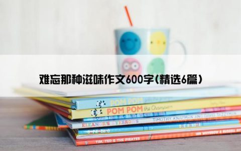 难忘那种滋味作文600字(精选6篇)