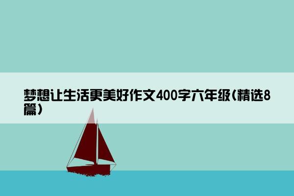 梦想让生活更美好作文400字六年级(精选8篇)