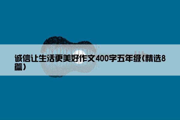 诚信让生活更美好作文400字五年级(精选8篇)