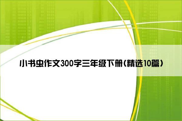 小书虫作文300字三年级下册(精选10篇)