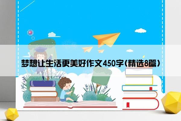 梦想让生活更美好作文450字(精选8篇)