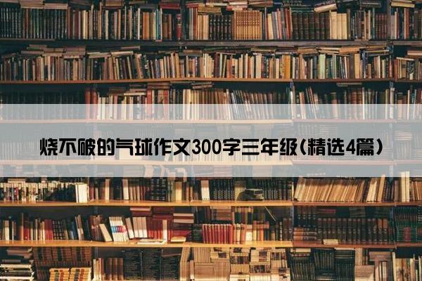 烧不破的气球作文300字三年级(精选4篇)