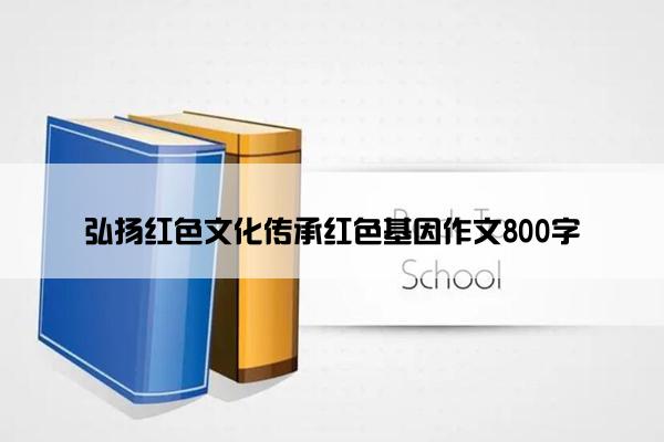 弘扬红色文化传承红色基因作文800字