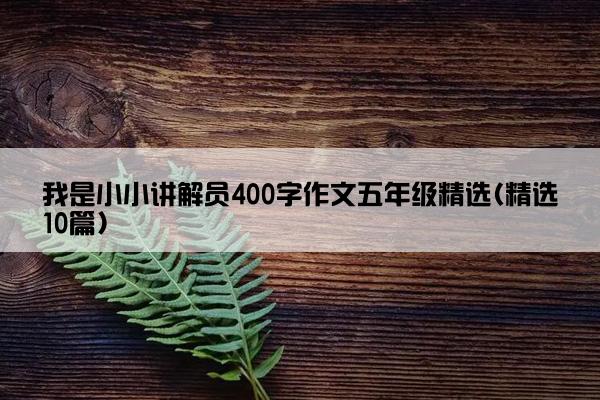 我是小小讲解员400字作文五年级精选(精选10篇)