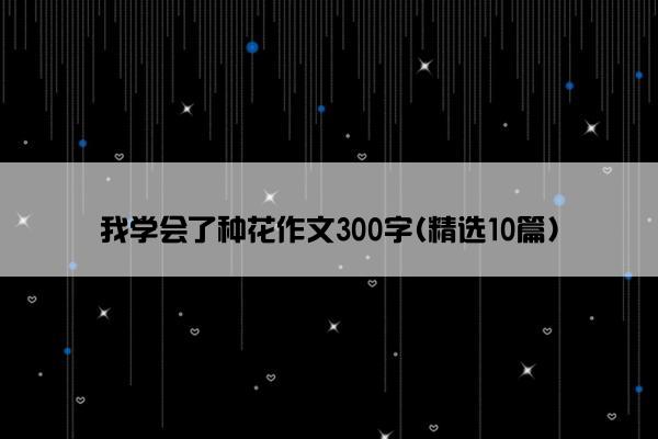 我学会了种花作文300字(精选10篇)