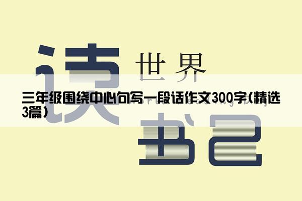 三年级围绕中心句写一段话作文300字(精选3篇)