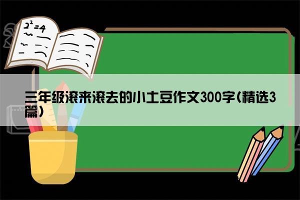 三年级滚来滚去的小土豆作文300字(精选3篇)