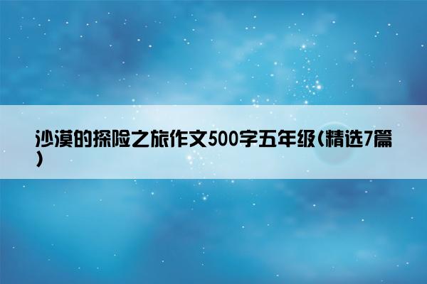 沙漠的探险之旅作文500字五年级(精选7篇)