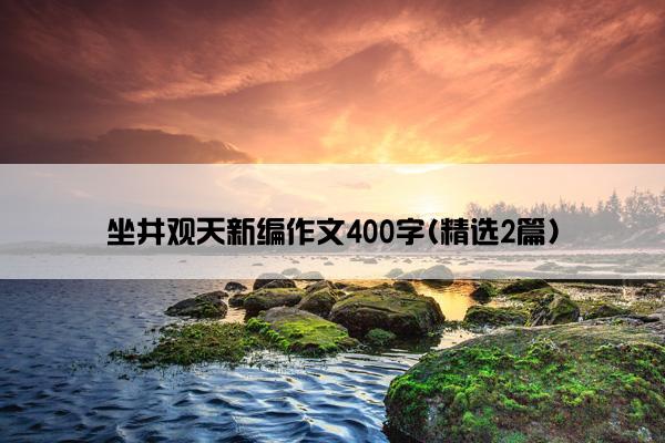 坐井观天新编作文400字(精选2篇)